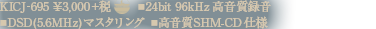 KICJ -695 ￥3,000＋税　■24bit 96kHz 高音質録音 ■DSD(5.6MHz) マスタリング ■高音質SHM-CD 仕様
