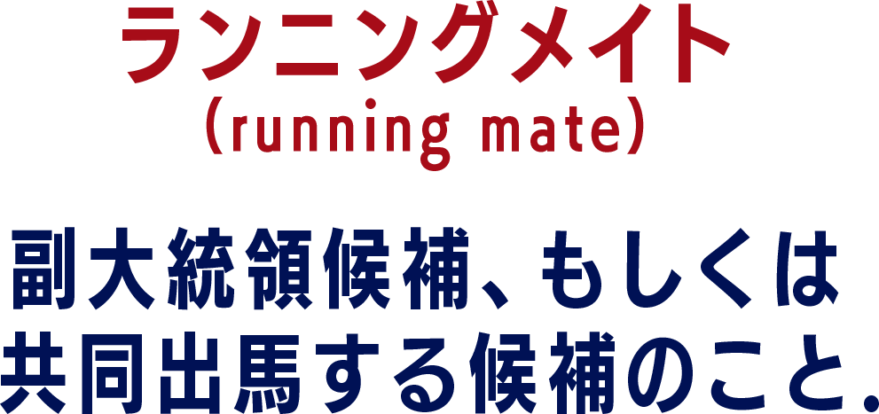 ランニングメイト（running mate）：副大統領候補、もしくは共同出馬する候補のこと。