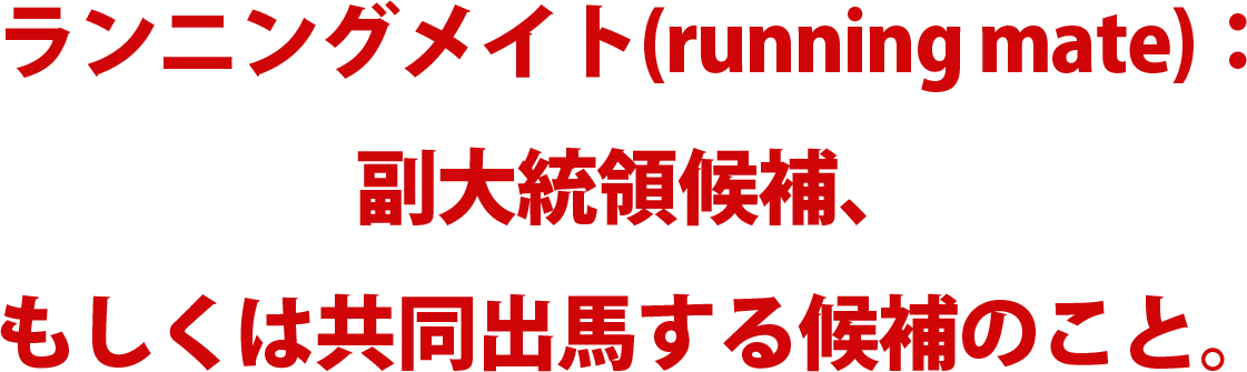 ランニングメイト（running mate）：副大統領候補、もしくは共同出馬する候補のこと。